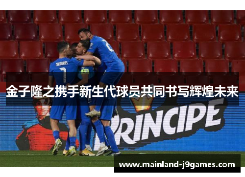 金子隆之携手新生代球员共同书写辉煌未来
