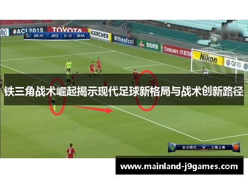 铁三角战术崛起揭示现代足球新格局与战术创新路径
