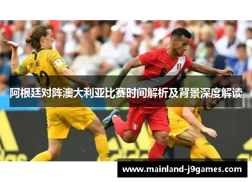 阿根廷对阵澳大利亚比赛时间解析及背景深度解读 阿根廷对阵澳大利亚比赛时间解析及背景深度解读