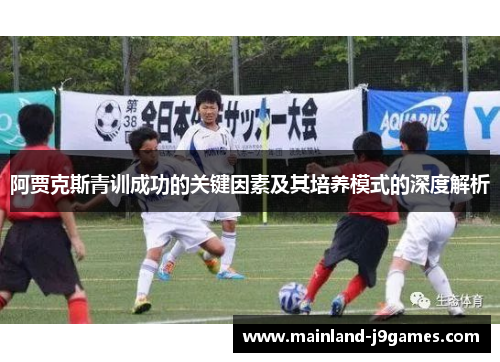 阿贾克斯青训成功的关键因素及其培养模式的深度解析 阿贾克斯青训成功的关键因素及其培养模式的深度解析