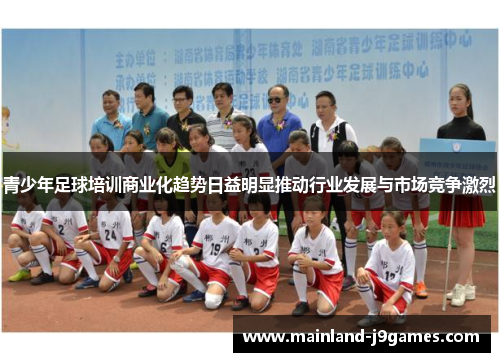 青少年足球培训商业化趋势日益明显推动行业发展与市场竞争激烈