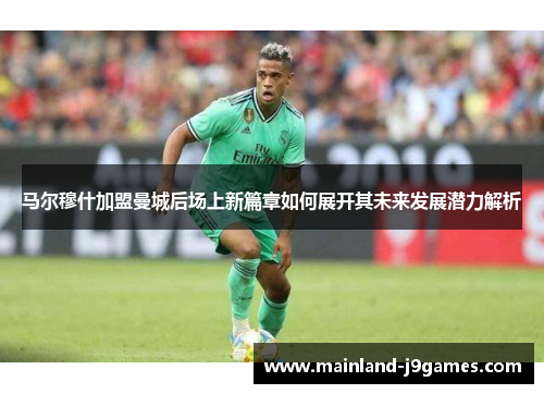马尔穆什加盟曼城后场上新篇章如何展开其未来发展潜力解析