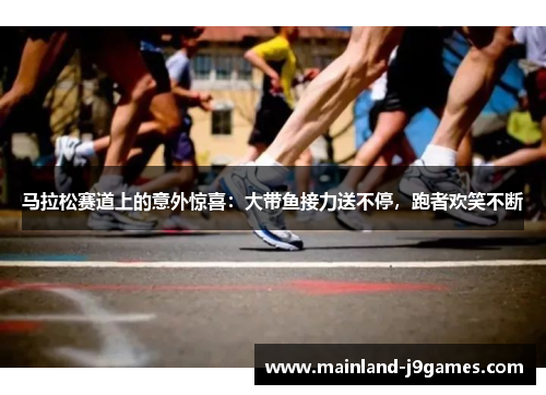 马拉松赛道上的意外惊喜：大带鱼接力送不停，跑者欢笑不断