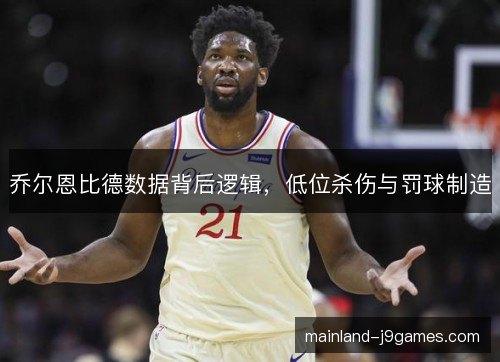 乔尔恩比德数据背后逻辑，低位杀伤与罚球制造