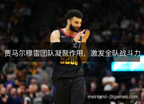 贾马尔穆雷团队凝聚作用，激发全队战斗力