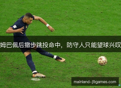 姆巴佩后撤步跳投命中，防守人只能望球兴叹