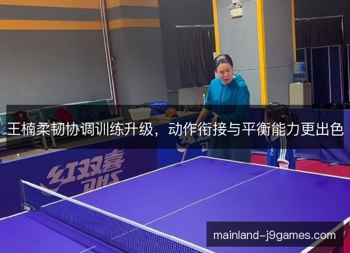 王楠柔韧协调训练升级，动作衔接与平衡能力更出色