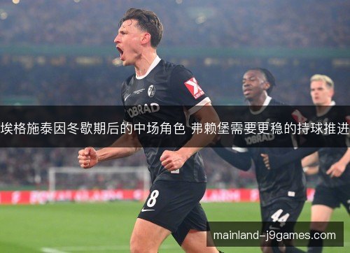 埃格施泰因冬歇期后的中场角色 弗赖堡需要更稳的持球推进 埃格施泰因冬歇期后的中场角色 弗赖堡需要更稳的持球推进